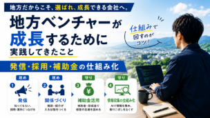 地方ベンチャーが成長するために実践してきたこと|発信・採用・補助金の仕組み化